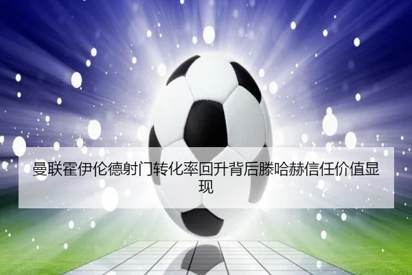 曼联霍伊伦德射门转化率回升背后滕哈赫信任价值显现