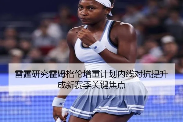 雷霆研究霍姆格伦增重计划内线对抗提升成新赛季关键焦点