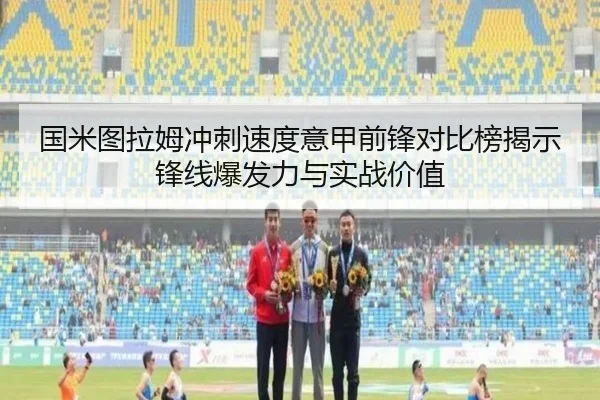 国米图拉姆冲刺速度意甲前锋对比榜揭示锋线爆发力与实战价值