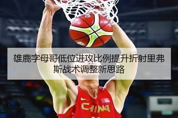雄鹿字母哥低位进攻比例提升折射里弗斯战术调整新思路