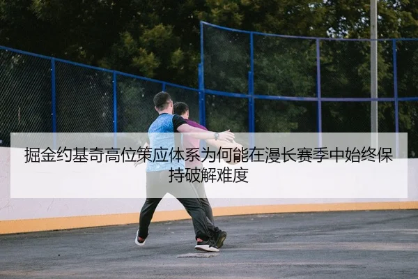 掘金约基奇高位策应体系为何能在漫长赛季中始终保持破解难度