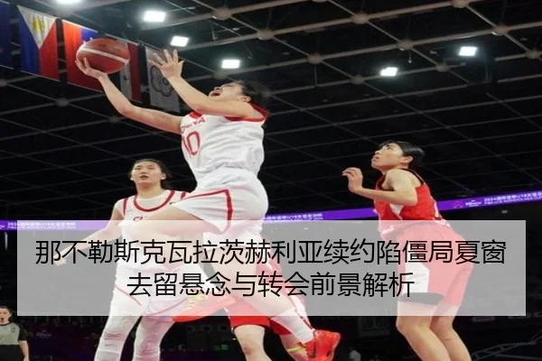 那不勒斯克瓦拉茨赫利亚续约陷僵局夏窗去留悬念与转会前景解析