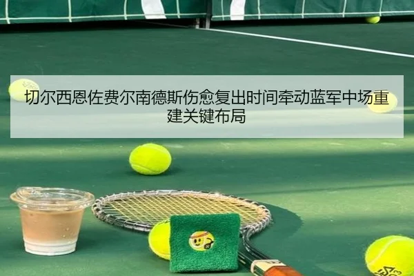 切尔西恩佐费尔南德斯伤愈复出时间牵动蓝军中场重建关键布局