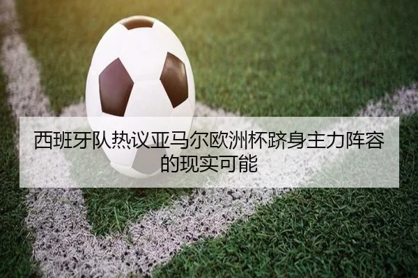 西班牙队热议亚马尔欧洲杯跻身主力阵容的现实可能