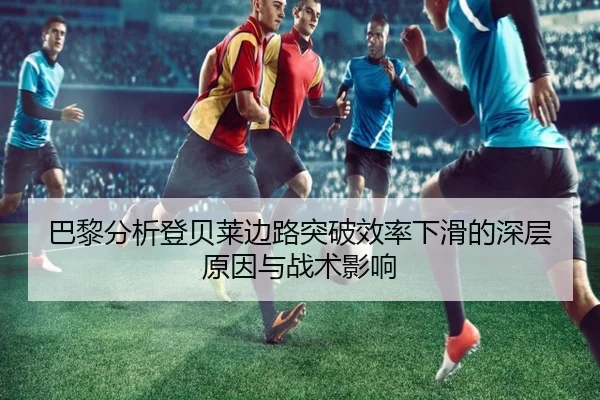 巴黎分析登贝莱边路突破效率下滑的深层原因与战术影响