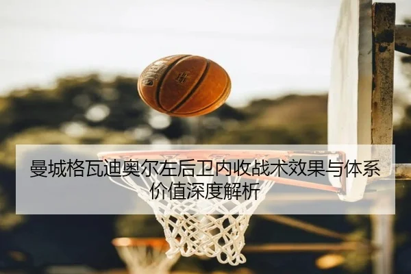 曼城格瓦迪奥尔左后卫内收战术效果与体系价值深度解析
