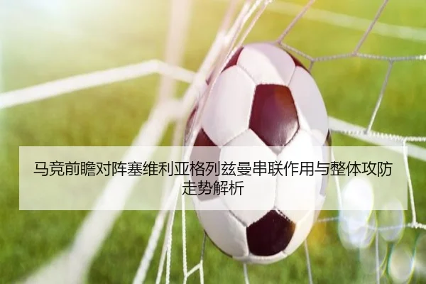 马竞前瞻对阵塞维利亚格列兹曼串联作用与整体攻防走势解析