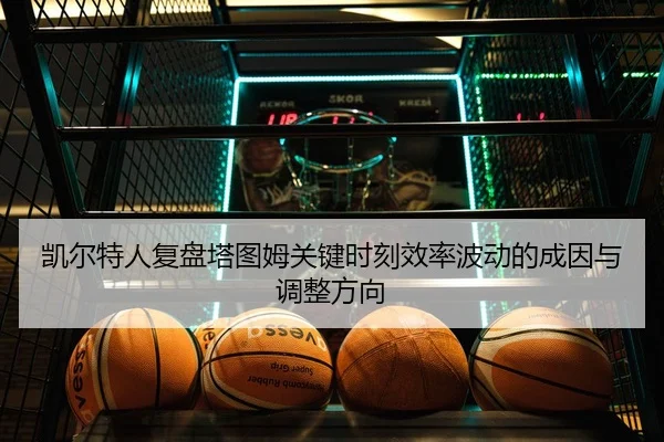 凯尔特人复盘塔图姆关键时刻效率波动的成因与调整方向